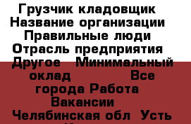 Грузчик-кладовщик › Название организации ­ Правильные люди › Отрасль предприятия ­ Другое › Минимальный оклад ­ 26 000 - Все города Работа » Вакансии   . Челябинская обл.,Усть-Катав г.